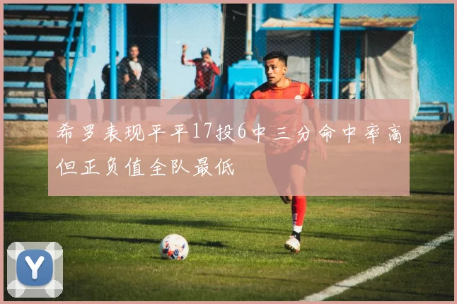 希罗表现平平17投6中三分命中率高但正负值全队最低